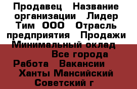 Продавец › Название организации ­ Лидер Тим, ООО › Отрасль предприятия ­ Продажи › Минимальный оклад ­ 16 000 - Все города Работа » Вакансии   . Ханты-Мансийский,Советский г.